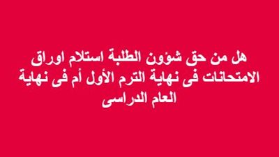 هل من حق شئون الطلبة استلام اوراق الامتحانات فى نهاية الترم الأول؟ أم فى نهاية العام الدراسى؟
