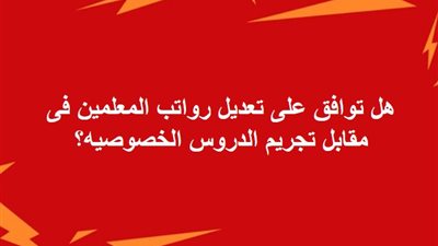 هل توافق على تعديل رواتب المعلمين فى مقابل تجريم الدروس الخصوصية؟