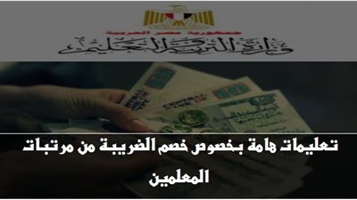 بالمستندات| تعليمات هامة بخصوص خصم الضريبة من مرتبات المعلمين