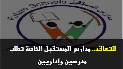  أخر موعد للتقديم 10 أغسطس| مدارس المستقبل الخاصة تطلب معلمين وإداريين (ابتدائي - اعدادي - ثانوي) فى هذه المحافظات