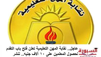 عاجل.. نقابة المهن التعليمية تعلن فتح باب التقدم لحصول المعلمين على 10 آلاف جنيه.. ننشر الشروط