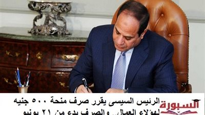الرئيس السيسى يقرر صرف منحة 500 جنيه لهؤلاء العمال.. والصرف بدء من 21 يونيو