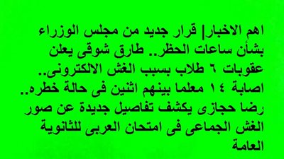 قرار جديد من مجلس الوزراء بشأن ساعات الحظر.. طارق شوقى يعلن عقوبات 6 طلاب بسبب الغش.. اصابة 14 معلما بينهم اثنين فى حالة خطره.. رضا حجازى يكشف تفاصيل صور الغش الجماعى فى امتحان العربى