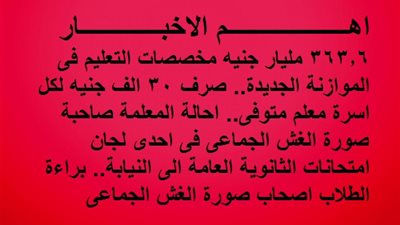 363.6 مليار جنيه مخصصات التعليم فى الموازنة الجديدة.. صرف 30 الف جنيه لكل اسرة معلم متوفى.. احالة المعلمة صاحبة صورة الغش الجماعى فى احدى لجان امتحانات الثانوية العامة الى النيابة.. وبراءة الطلاب 