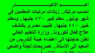 احسب مرتبك.. زيادات مرتبات المعلمين فى شهر يوليو.. معلم كبير 470 جنيها.. ومعلم خبير 440 جنيها.. طبيب مصرى يكتشف علاج فعال لكورونا.. وزارة التعليم العالى تعلن حاجتها الى اعضاء هيئة التدريس