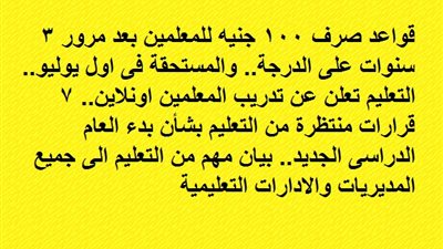 قواعد صرف 100 جنيه للمعلمين بعد مرور 3 سنوات على الدرجة.. التعليم تعلن عن تدريب المعلمين اونلاين.. 7 قرارات منتظرة من التعليم بشأن بدء العام الدراسى الجديد.. بيان مهم من التعليم الى جميع المديريات