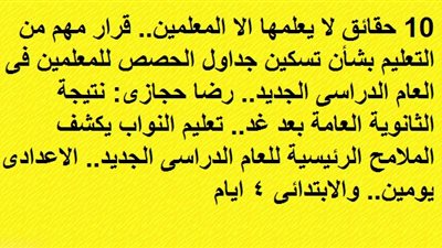 10 حقائق لا يعلمها الا المعلمين.. قرار مهم من التعليم بشأن تسكين جداول الحصص للمعلمين فى العام الدراسى الجديد.. تعليم النواب يكشف الملامح الرئيسية للعام الدراسى الجديد.. الاعدادى يومين والابتدائى 4 