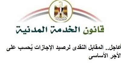 عاجل.. المقابل النقدى لرصيد الإجازات يُحسب على الأجر الأساسى