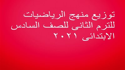 توزيع منهج الرياضيات للترم الثانى للصف السادس الابتدائى 2021