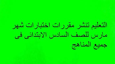 التعليم تنشر مقررات اختبارات شهر مارس للصف السادس الابتدائى فى جميع المناهج