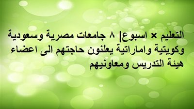 وظائف التعليم × اسبوع| 8 جامعات مصرية وسعودية وكويتية واماراتية يعلنون حاجتهم الى اعضاء هيئة التدريس ومعاونيهم