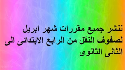 ننشر جميع مقررات شهر ابريل لصفوف النقل من الرابع الابتدائى الى الثانى الثانوى