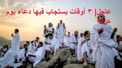 عاجل| 3 أوقات يستجاب فيها دعاء يوم عرفة