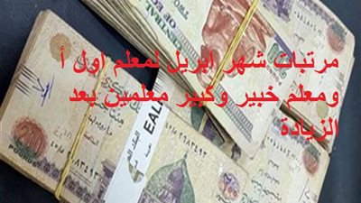 مرتبات شهر ابريل لمعلم اول أ ومعلم خبير وكبير معلمين بعد الزيادة