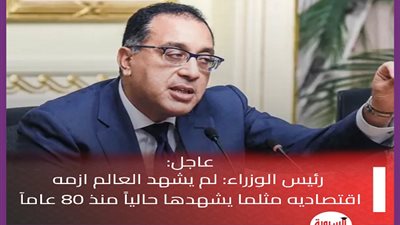 رئيس الوزراء: لم يشهد العالم ازمه اقتصاديه مثلما يشهدها حالياً منذ 80 عامآ