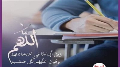دعاء الامتحان .. اللهم كن معهم وقت النّسيان فذكّرهم .. 52 دعاء من القرآن والسنة 