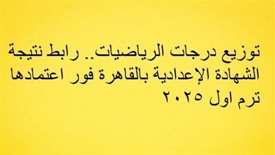 توزيع درجات الرياضيات.. رابط نتيجة الشهادة الإعدادية بالقاهرة فور اعتمادها 