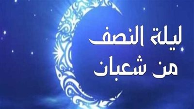  فضل ليلة النصف من شعبان 2025.. أهم الأعية 