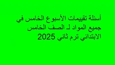 أسئلة تقييمات الأسبوع الخامس في جميع المواد لـ الصف الخامس الابتدائي ترم ثاني 2025