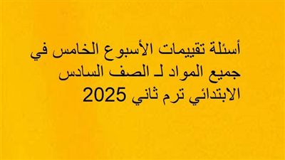 أسئلة تقييمات الأسبوع الخامس في جميع المواد لـ الصف السادس الابتدائي ترم ثاني 2025