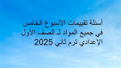 أسئلة تقييمات الأسبوع الخامس في جميع المواد لـ الصف الأول الإعدادي ترم ثاني 2025
