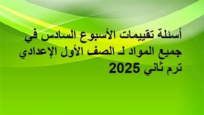 أسئلة تقييمات الأسبوع السادس في جميع المواد لـ الصف الأول الإعدادي ترم ثاني 2025