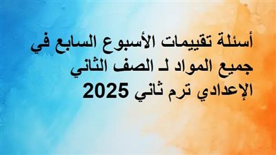 أسئلة تقييمات الأسبوع السابع في جميع المواد لـ الصف الثاني الإعدادي ترم ثاني 2025
