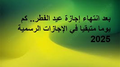 بعد انتهاء إجازة عيد الفطر.. كم يوما متبقيا في الإجازات الرسمية 2025