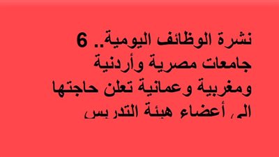 نشرة الوظائف اليومية.. 6 جامعات مصرية وأردنية ومغربية وعمانية تعلن حاجتها إلى أعضاء هيئة التدريس
