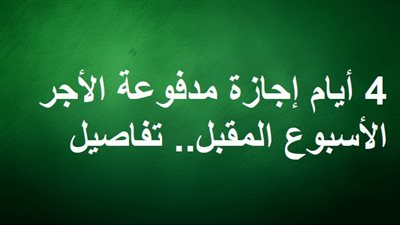 4 أيام إجازة مدفوعة الأجر الأسبوع المقبل.. تفاصيل